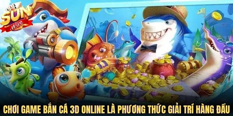 Chơi game bắn cá 3D online là phương thức giải trí hàng đầu