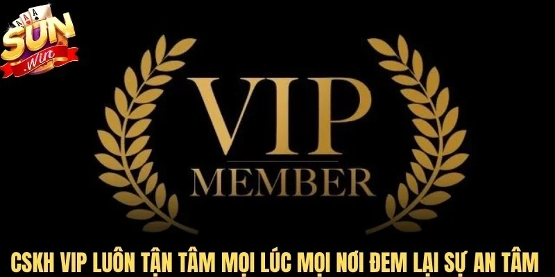 CSKH VIP luôn tận tâm mọi lúc mọi nơi đem lại sự an tâm nhất