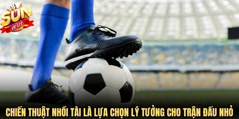Chiến thuật nhồi Tài là lựa chọn lý tưởng cho những trận đấu nhỏ